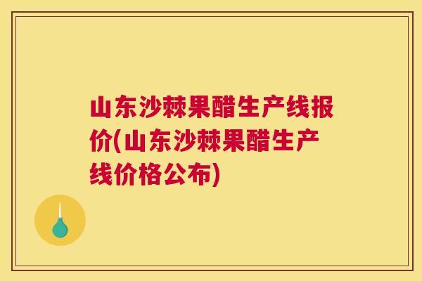 山东沙棘果醋生产线报价(山东沙棘果醋生产线价格公布)