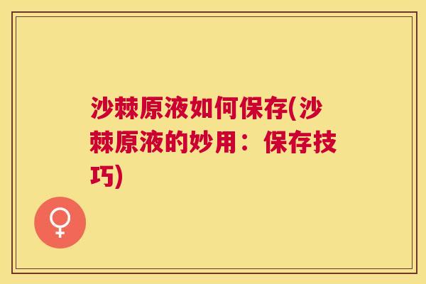 沙棘原液如何保存(沙棘原液的妙用：保存技巧)