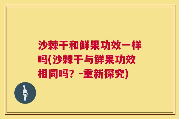 沙棘干和鲜果功效一样吗(沙棘干与鲜果功效相同吗？-重新探究)