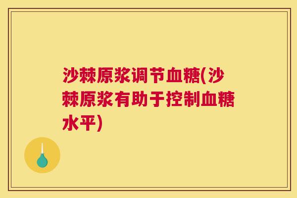 沙棘原浆调节血糖(沙棘原浆有助于控制血糖水平)