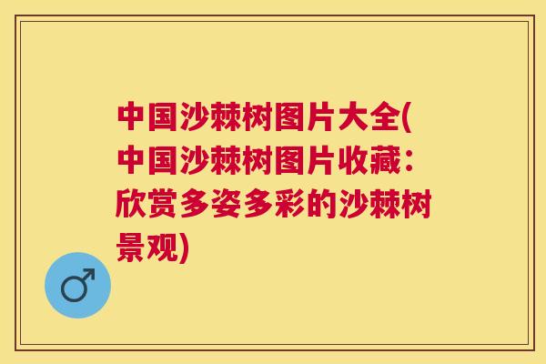 中国沙棘树图片大全(中国沙棘树图片收藏：欣赏多姿多彩的沙棘树景观)