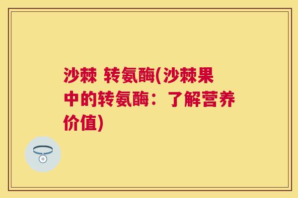 沙棘 转氨酶(沙棘果中的转氨酶：了解营养价值)