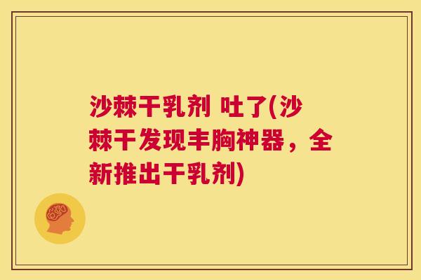 沙棘干乳剂 吐了(沙棘干发现丰胸神器，全新推出干乳剂)