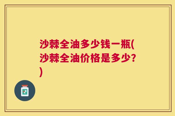 沙棘全油多少钱一瓶(沙棘全油价格是多少？)