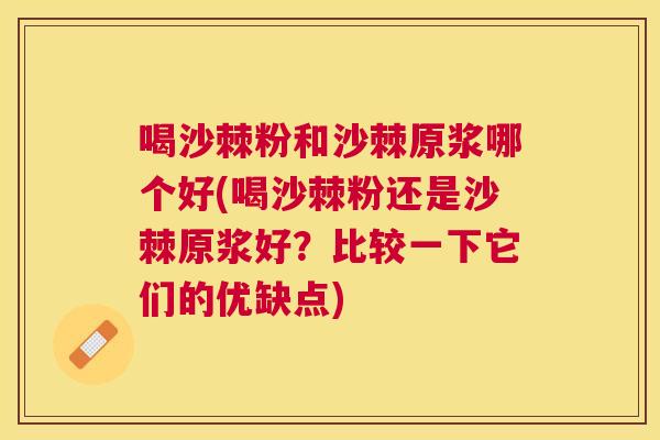 喝沙棘粉和沙棘原浆哪个好(喝沙棘粉还是沙棘原浆好？比较一下它们的优缺点)