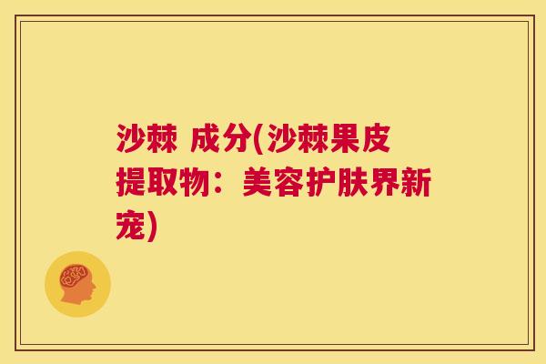 沙棘 成分(沙棘果皮提取物：美容护肤界新宠)