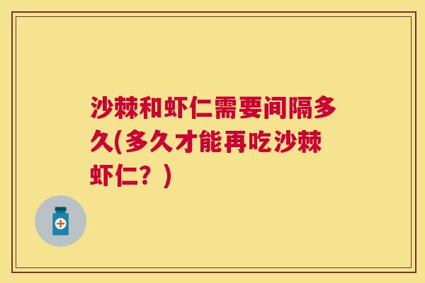 沙棘和虾仁需要间隔多久(多久才能再吃沙棘虾仁？)