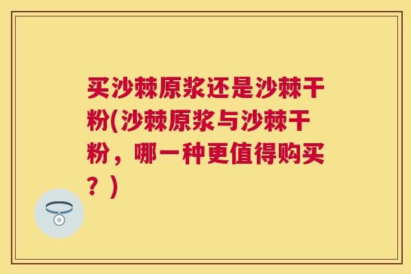 买沙棘原浆还是沙棘干粉(沙棘原浆与沙棘干粉，哪一种更值得购买？)