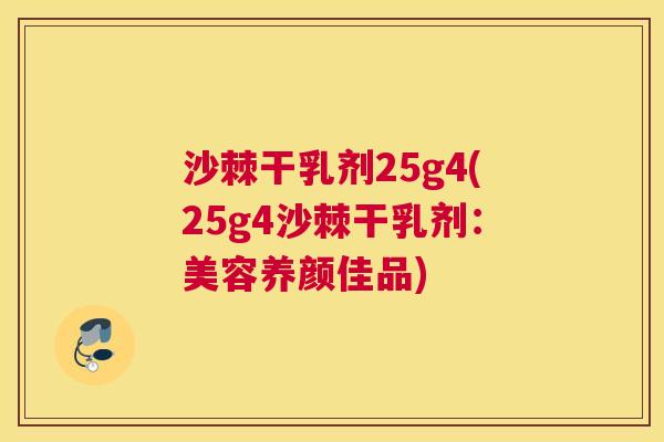 沙棘干乳剂25g4(25g4沙棘干乳剂:美容养颜佳品)