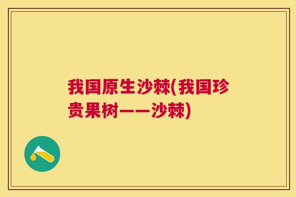 我国原生沙棘(我国珍贵果树——沙棘)