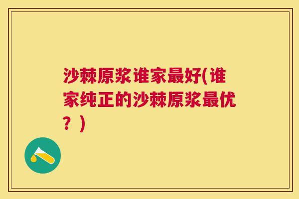 沙棘原浆谁家最好(谁家纯正的沙棘原浆最优？)