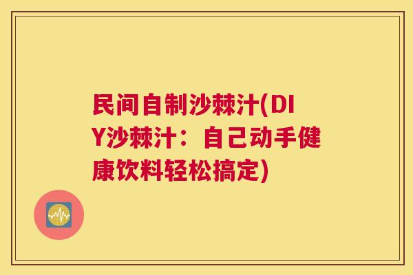 民间自制沙棘汁(DIY沙棘汁：自己动手健康饮料轻松搞定)