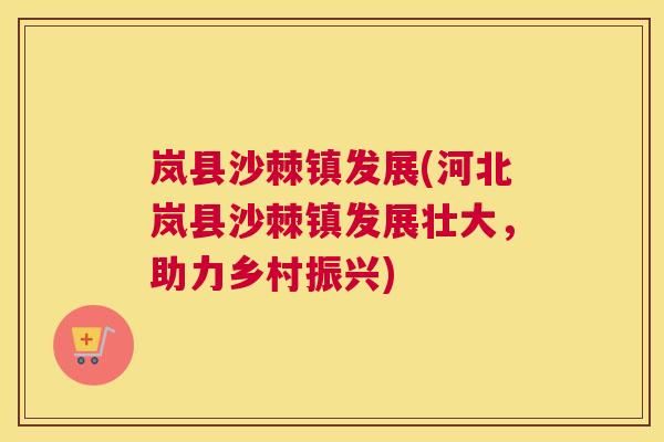 岚县沙棘镇发展(河北岚县沙棘镇发展壮大，助力乡村振兴)