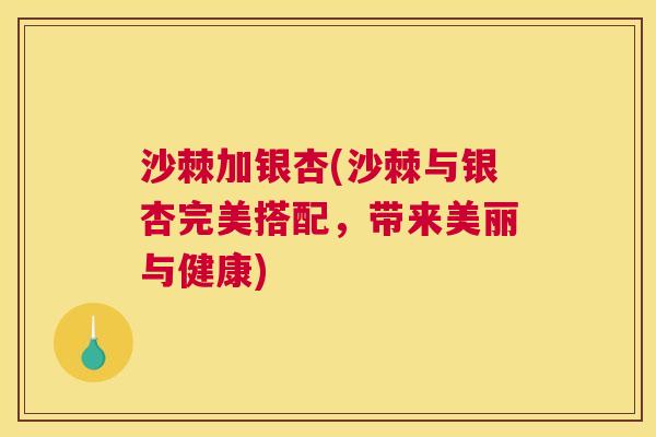 沙棘加银杏(沙棘与银杏完美搭配，带来美丽与健康)