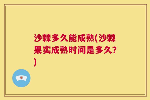 沙棘多久能成熟(沙棘果实成熟时间是多久？)