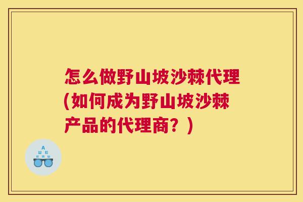 怎么做野山坡沙棘代理(如何成为野山坡沙棘产品的代理商？)