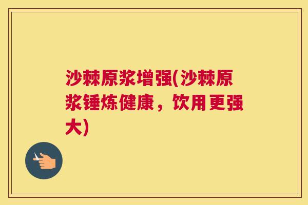 沙棘原浆增强(沙棘原浆锤炼健康，饮用更强大)