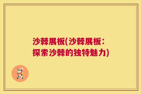 沙棘展板(沙棘展板：探索沙棘的独特魅力)