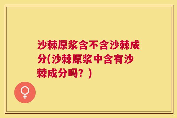 沙棘原浆含不含沙棘成分(沙棘原浆中含有沙棘成分吗？)