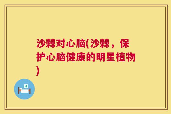 沙棘对心脑(沙棘，保护心脑健康的明星植物)