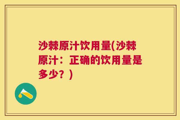 沙棘原汁饮用量(沙棘原汁：正确的饮用量是多少？)