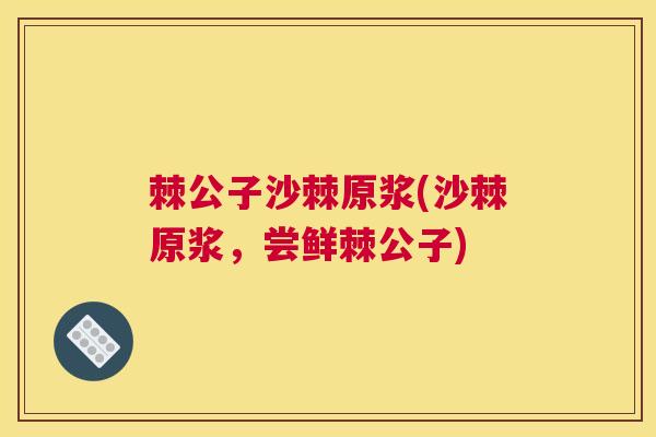 棘公子沙棘原浆(沙棘原浆，尝鲜棘公子)