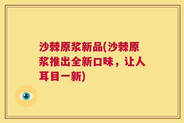 沙棘原浆新品(沙棘原浆推出全新口味，让人耳目一新)