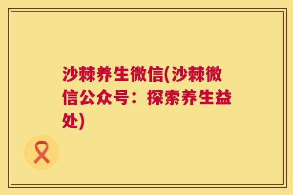 沙棘养生微信(沙棘微信公众号：探索养生益处)