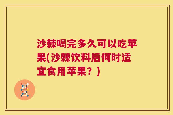 沙棘喝完多久可以吃苹果(沙棘饮料后何时适宜食用苹果？)