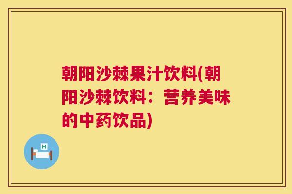 朝阳沙棘果汁饮料(朝阳沙棘饮料：营养美味的中药饮品)