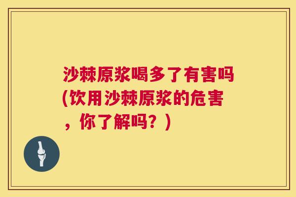 沙棘原浆喝多了有害吗(饮用沙棘原浆的危害，你了解吗？)