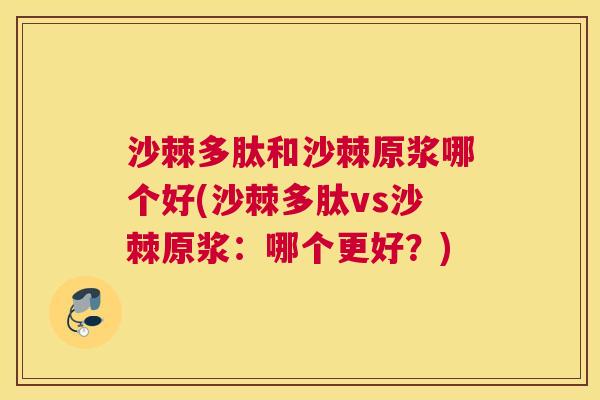 沙棘多肽和沙棘原浆哪个好(沙棘多肽vs沙棘原浆：哪个更好？)
