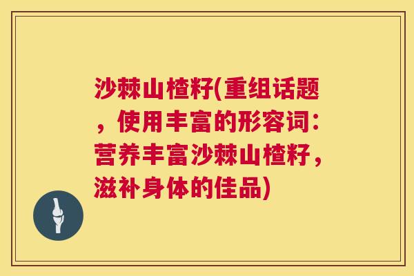 沙棘山楂籽(重组话题，使用丰富的形容词：营养丰富沙棘山楂籽，滋补身体的佳品)