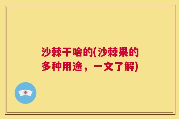 沙棘干啥的(沙棘果的多种用途，一文了解)