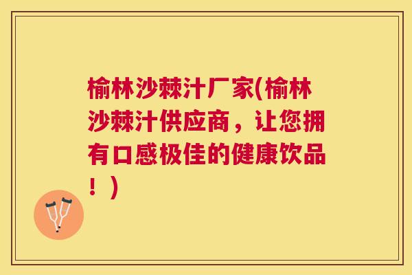 榆林沙棘汁厂家(榆林沙棘汁供应商，让您拥有口感极佳的健康饮品！)