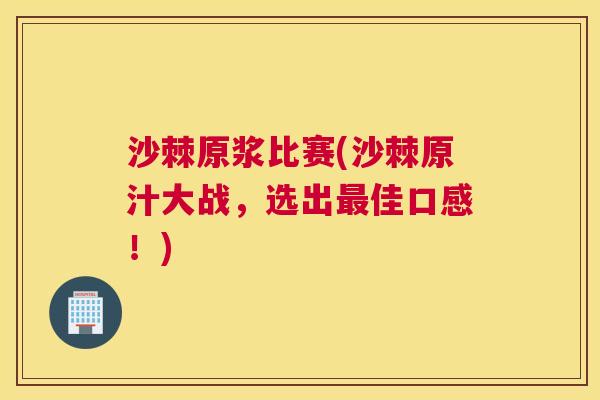 沙棘原浆比赛(沙棘原汁大战，选出最佳口感！)