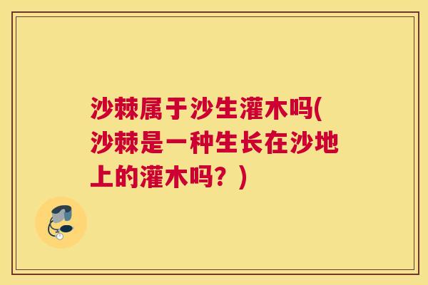 沙棘属于沙生灌木吗(沙棘是一种生长在沙地上的灌木吗？)
