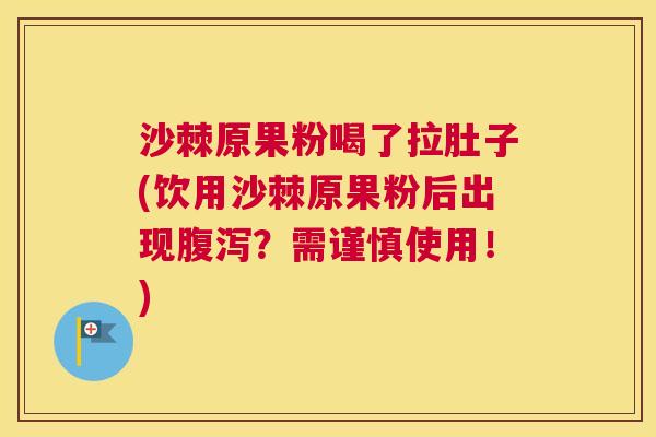 沙棘原果粉喝了拉肚子(饮用沙棘原果粉后出现腹泻？需谨慎使用！)
