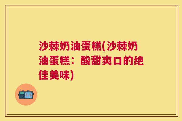 沙棘奶油蛋糕(沙棘奶油蛋糕：酸甜爽口的绝佳美味)