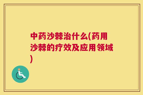 中药沙棘治什么(药用沙棘的疗效及应用领域)