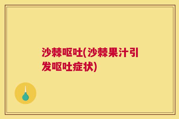 沙棘呕吐(沙棘果汁引发呕吐症状)
