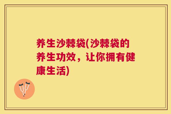 养生沙棘袋(沙棘袋的养生功效，让你拥有健康生活)