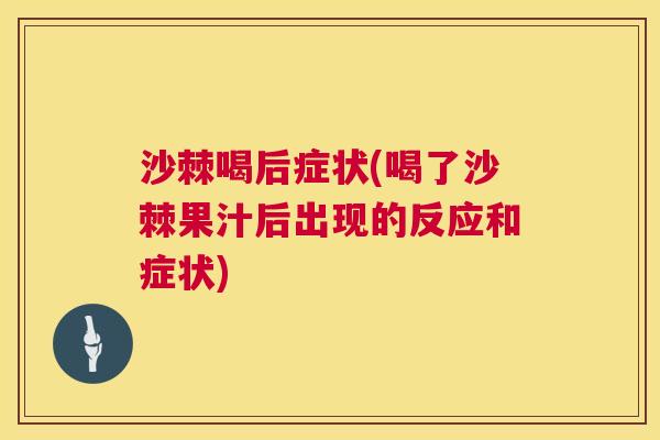 沙棘喝后症状(喝了沙棘果汁后出现的反应和症状)