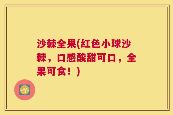沙棘全果(红色小球沙棘，口感酸甜可口，全果可食！)