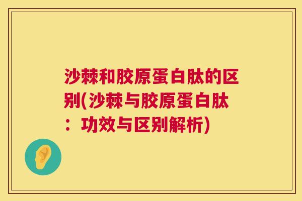 沙棘和胶原蛋白肽的区别(沙棘与胶原蛋白肽：功效与区别解析)