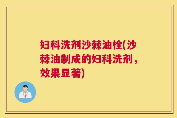 妇科洗剂沙棘油栓(沙棘油制成的妇科洗剂，效果显著)