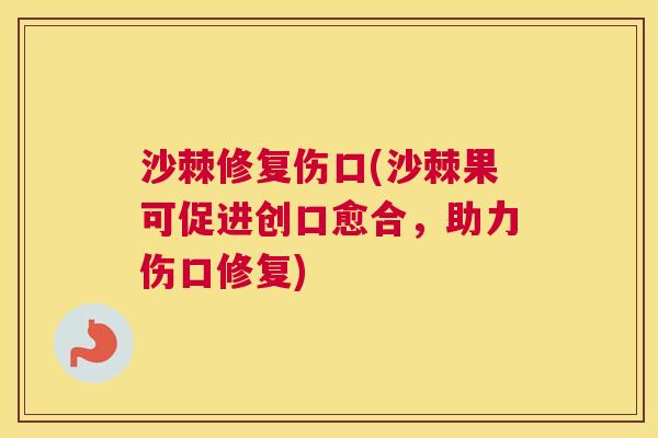 沙棘修复伤口(沙棘果可促进创口愈合，助力伤口修复)