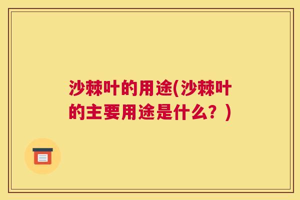 沙棘叶的用途(沙棘叶的主要用途是什么？)