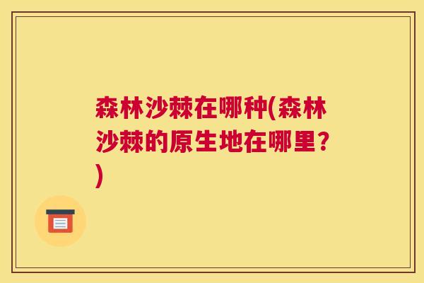 森林沙棘在哪种(森林沙棘的原生地在哪里？)