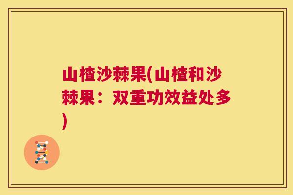 山楂沙棘果(山楂和沙棘果：双重功效益处多)